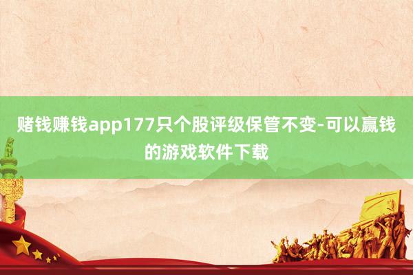 赌钱赚钱app177只个股评级保管不变-可以赢钱的游戏软件下载