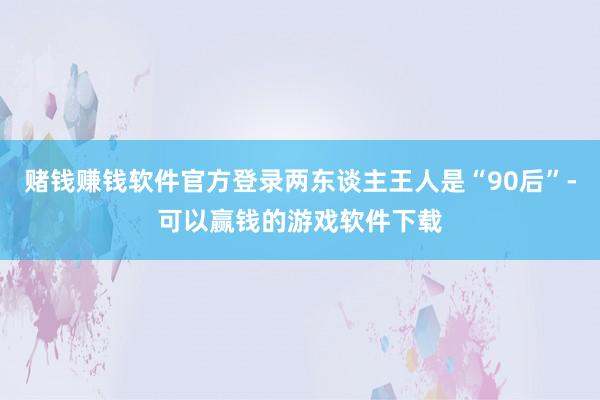 赌钱赚钱软件官方登录两东谈主王人是“90后”-可以赢钱的游戏软件下载