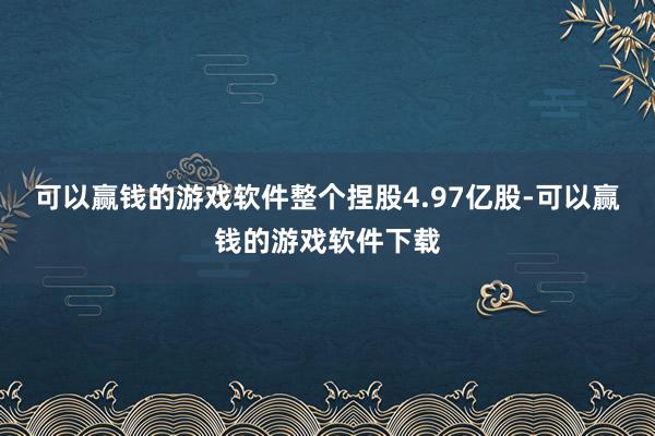 可以赢钱的游戏软件整个捏股4.97亿股-可以赢钱的游戏软件下载