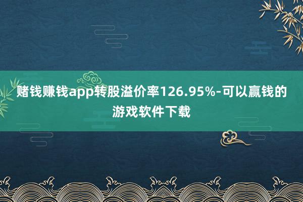 赌钱赚钱app转股溢价率126.95%-可以赢钱的游戏软件下载