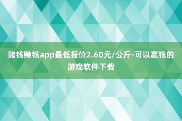 赌钱赚钱app最低报价2.60元/公斤-可以赢钱的游戏软件下载