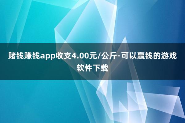 赌钱赚钱app收支4.00元/公斤-可以赢钱的游戏软件下载