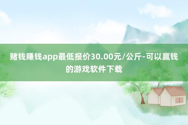 赌钱赚钱app最低报价30.00元/公斤-可以赢钱的游戏软件下载