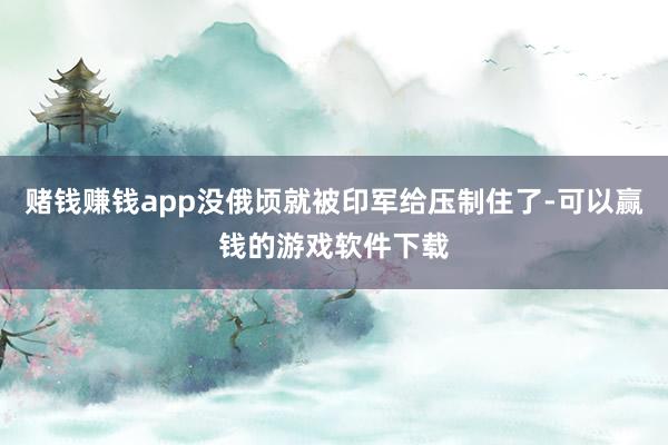 赌钱赚钱app没俄顷就被印军给压制住了-可以赢钱的游戏软件下载