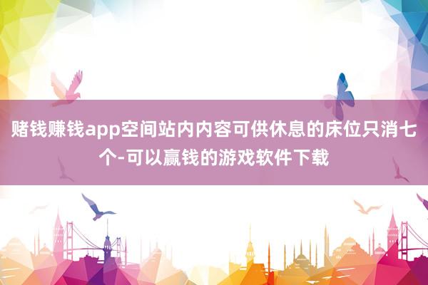 赌钱赚钱app空间站内内容可供休息的床位只消七个-可以赢钱的游戏软件下载