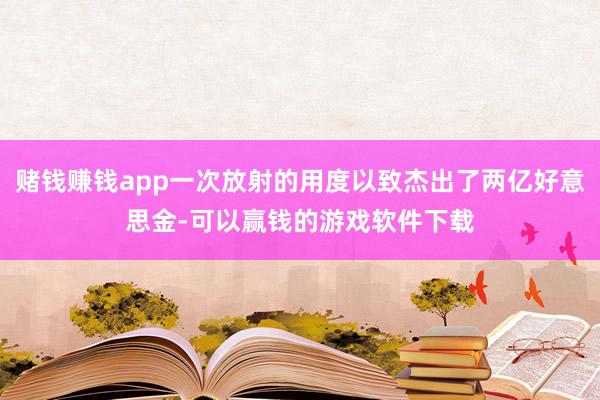 赌钱赚钱app一次放射的用度以致杰出了两亿好意思金-可以赢钱的游戏软件下载