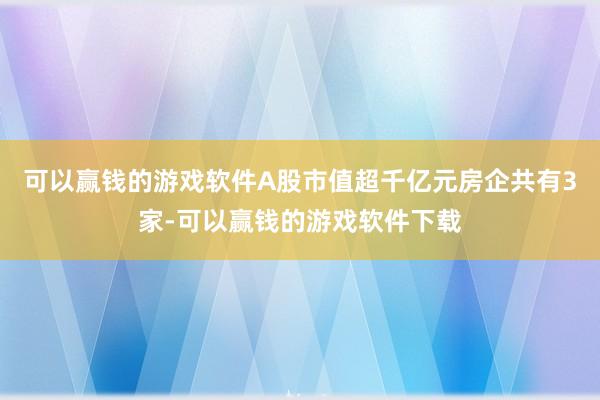 可以赢钱的游戏软件A股市值超千亿元房企共有3家-可以赢钱的游戏软件下载