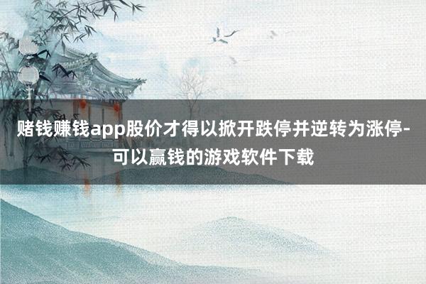 赌钱赚钱app股价才得以掀开跌停并逆转为涨停-可以赢钱的游戏软件下载