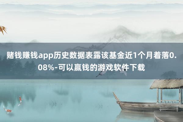 赌钱赚钱app历史数据表露该基金近1个月着落0.08%-可以赢钱的游戏软件下载