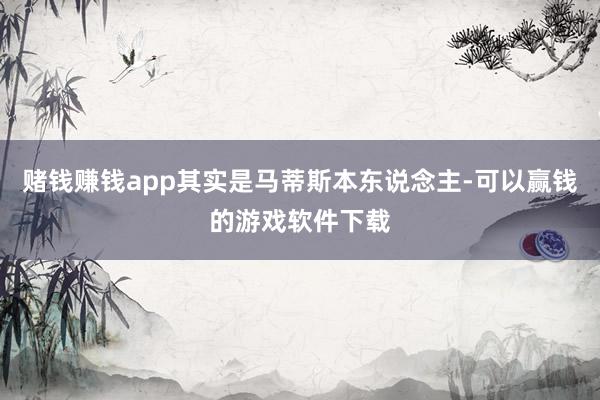 赌钱赚钱app其实是马蒂斯本东说念主-可以赢钱的游戏软件下载