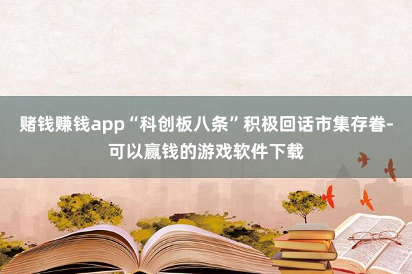 赌钱赚钱app“科创板八条”积极回话市集存眷-可以赢钱的游戏软件下载