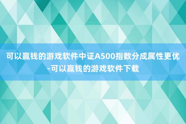 可以赢钱的游戏软件中证A500指数分成属性更优-可以赢钱的游戏软件下载