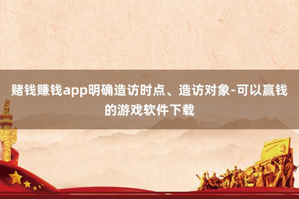 赌钱赚钱app明确造访时点、造访对象-可以赢钱的游戏软件下载