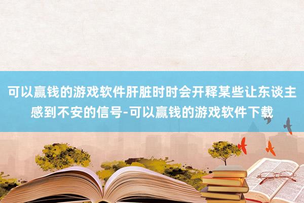 可以赢钱的游戏软件肝脏时时会开释某些让东谈主感到不安的信号-可以赢钱的游戏软件下载