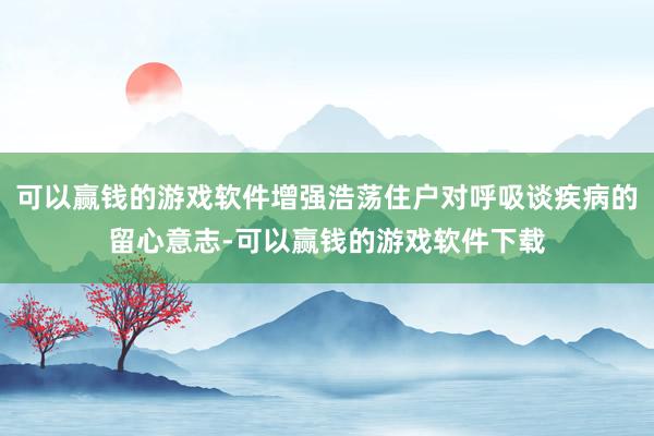 可以赢钱的游戏软件增强浩荡住户对呼吸谈疾病的留心意志-可以赢钱的游戏软件下载