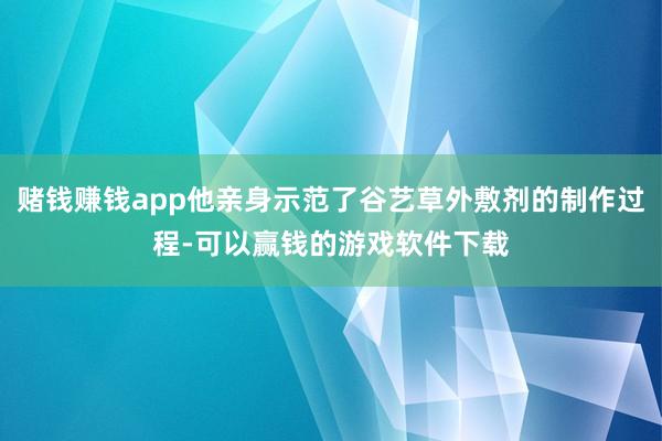 赌钱赚钱app他亲身示范了谷艺草外敷剂的制作过程-可以赢钱的游戏软件下载