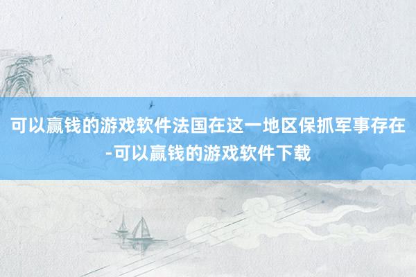 可以赢钱的游戏软件法国在这一地区保抓军事存在-可以赢钱的游戏软件下载