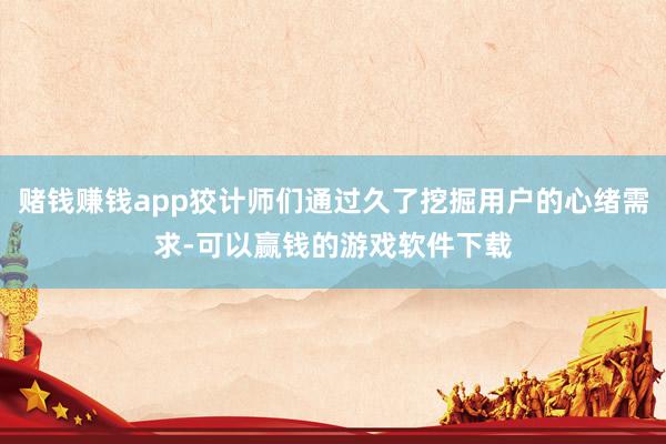 赌钱赚钱app狡计师们通过久了挖掘用户的心绪需求-可以赢钱的游戏软件下载