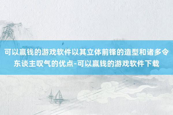 可以赢钱的游戏软件以其立体前锋的造型和诸多令东谈主叹气的优点-可以赢钱的游戏软件下载