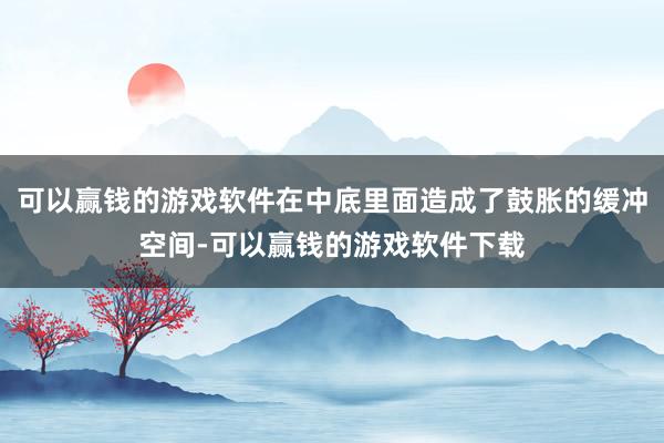 可以赢钱的游戏软件在中底里面造成了鼓胀的缓冲空间-可以赢钱的游戏软件下载