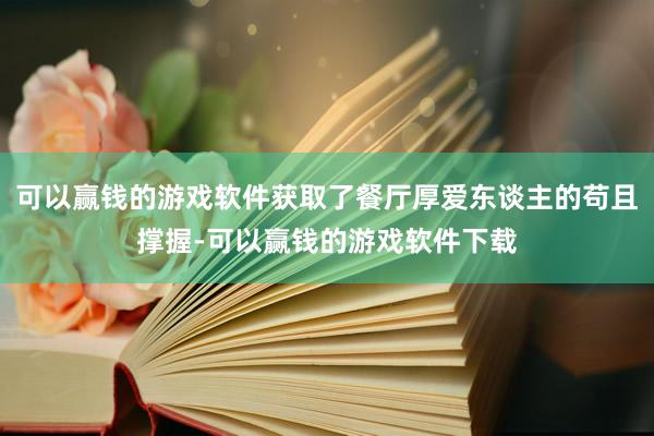 可以赢钱的游戏软件获取了餐厅厚爱东谈主的苟且撑握-可以赢钱的游戏软件下载