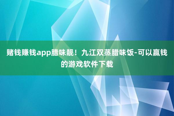 赌钱赚钱app腊味靓！九江双蒸腊味饭-可以赢钱的游戏软件下载