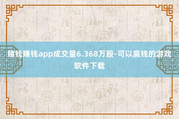 赌钱赚钱app成交量6.368万股-可以赢钱的游戏软件下载