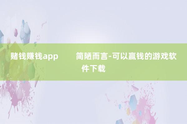 赌钱赚钱app        简陋而言-可以赢钱的游戏软件下载