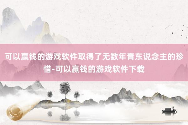 可以赢钱的游戏软件取得了无数年青东说念主的珍惜-可以赢钱的游戏软件下载