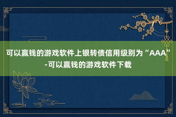 可以赢钱的游戏软件上银转债信用级别为“AAA”-可以赢钱的游戏软件下载