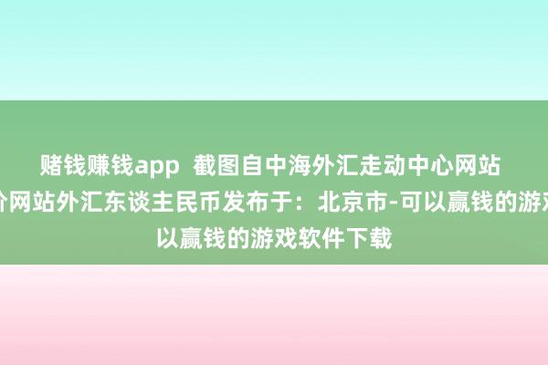 赌钱赚钱app  截图自中海外汇走动中心网站 基点中间价网站外汇东谈主民币发布于：北京市-可以赢钱的游戏软件下载