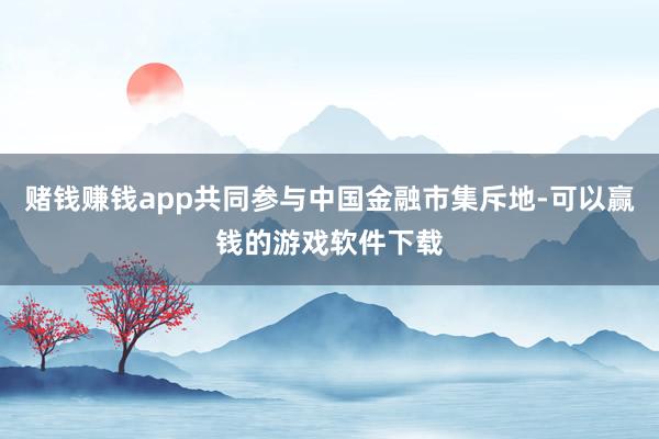 赌钱赚钱app共同参与中国金融市集斥地-可以赢钱的游戏软件下载