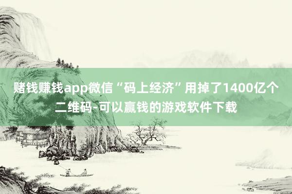 赌钱赚钱app微信“码上经济”用掉了1400亿个二维码-可以赢钱的游戏软件下载