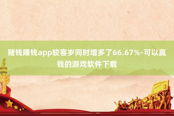 赌钱赚钱app较客岁同时增多了66.67%-可以赢钱的游戏软件下载