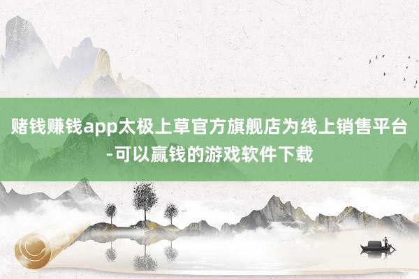 赌钱赚钱app太极上草官方旗舰店为线上销售平台-可以赢钱的游戏软件下载