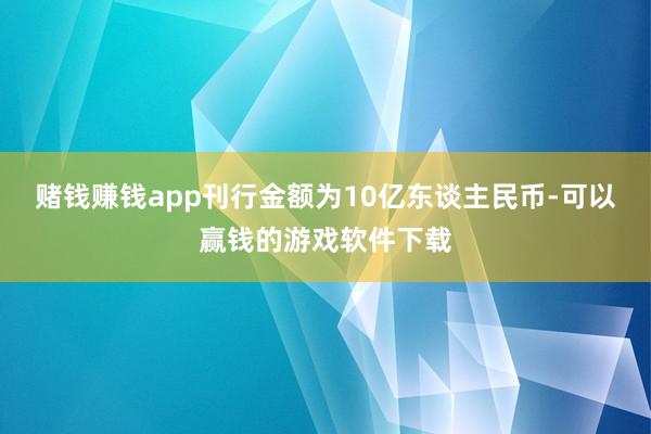 赌钱赚钱app刊行金额为10亿东谈主民币-可以赢钱的游戏软件下载