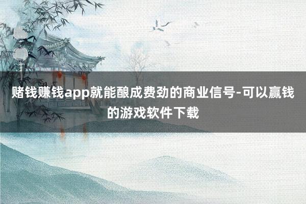 赌钱赚钱app就能酿成费劲的商业信号-可以赢钱的游戏软件下载