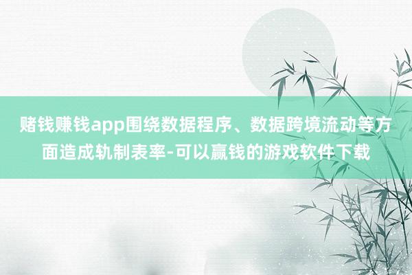 赌钱赚钱app围绕数据程序、数据跨境流动等方面造成轨制表率-可以赢钱的游戏软件下载