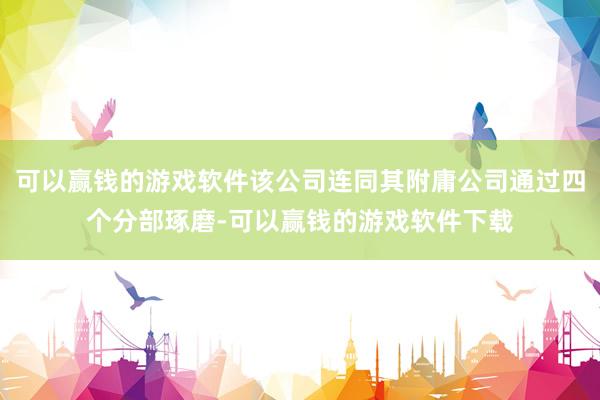 可以赢钱的游戏软件该公司连同其附庸公司通过四个分部琢磨-可以赢钱的游戏软件下载