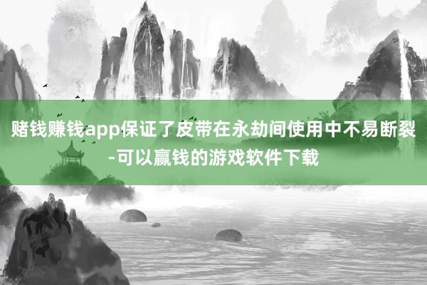 赌钱赚钱app保证了皮带在永劫间使用中不易断裂-可以赢钱的游戏软件下载