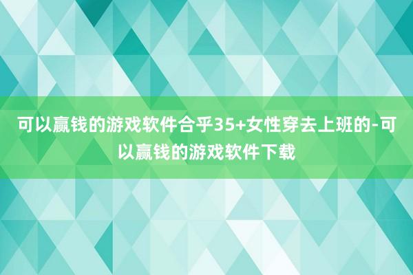 可以赢钱的游戏软件合乎35+女性穿去上班的-可以赢钱的游戏软件下载