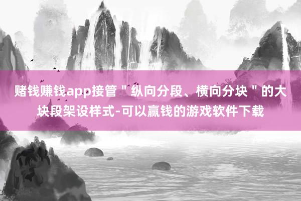 赌钱赚钱app接管＂纵向分段、横向分块＂的大块段架设样式-可以赢钱的游戏软件下载