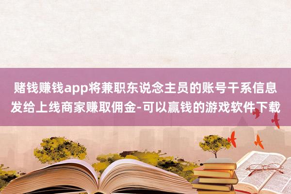 赌钱赚钱app将兼职东说念主员的账号干系信息发给上线商家赚取佣金-可以赢钱的游戏软件下载