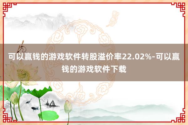 可以赢钱的游戏软件转股溢价率22.02%-可以赢钱的游戏软件下载