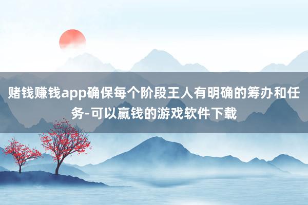 赌钱赚钱app确保每个阶段王人有明确的筹办和任务-可以赢钱的游戏软件下载