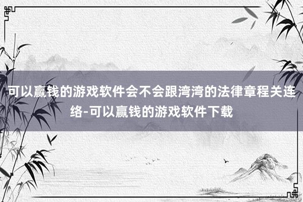 可以赢钱的游戏软件会不会跟湾湾的法律章程关连络-可以赢钱的游戏软件下载