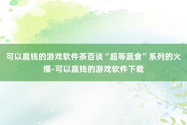 可以赢钱的游戏软件茶百谈“超等蔬食”系列的火爆-可以赢钱的游戏软件下载