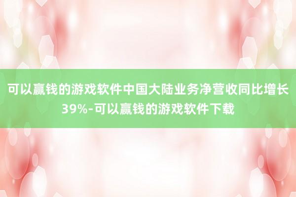 可以赢钱的游戏软件中国大陆业务净营收同比增长39%-可以赢钱的游戏软件下载