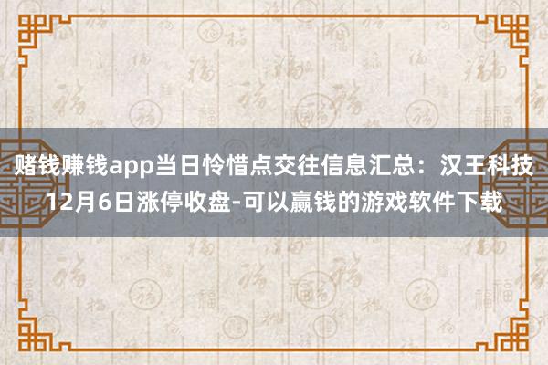 赌钱赚钱app当日怜惜点交往信息汇总：汉王科技12月6日涨停收盘-可以赢钱的游戏软件下载