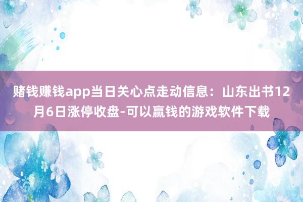 赌钱赚钱app当日关心点走动信息：山东出书12月6日涨停收盘-可以赢钱的游戏软件下载